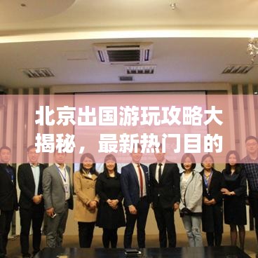 北京出国游玩攻略大揭秘，最新热门目的地与必体验活动