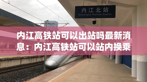 内江高铁站可以出站吗最新消息：内江高铁站可以站内换乘吗 