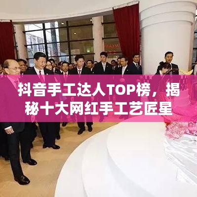 抖音手工达人TOP榜，揭秘十大网红手工艺匠星耀榜单！