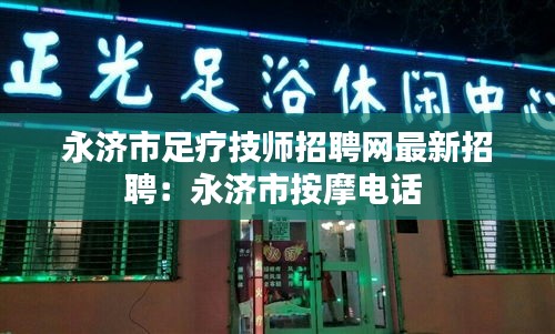 永济市足疗技师招聘网最新招聘：永济市按摩电话 