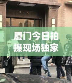 厦门今日拍摄现场独家揭秘，最新路透消息抢先看