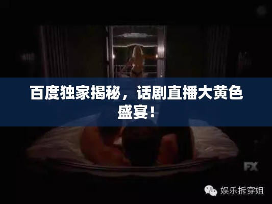 百度独家揭秘，话剧直播大黄色盛宴！