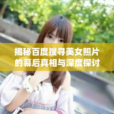 揭秘百度搜寻美女照片的幕后真相与深度探讨