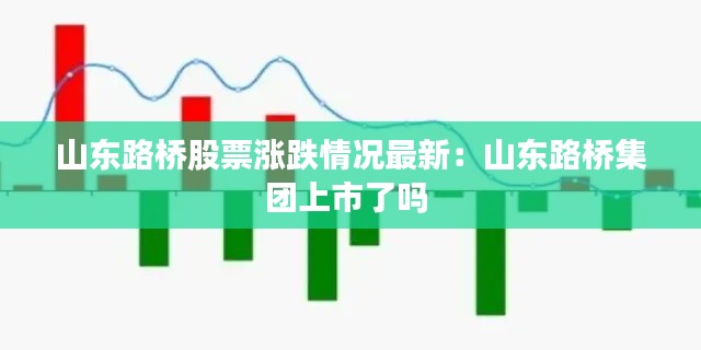 山东路桥股票涨跌情况最新：山东路桥集团上市了吗 