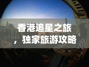 香港追星之旅，独家旅游攻略指南