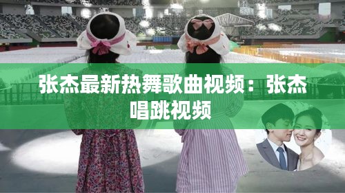 张杰最新热舞歌曲视频：张杰唱跳视频 