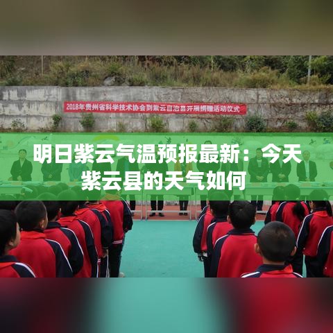 明日紫云气温预报最新：今天紫云县的天气如何 