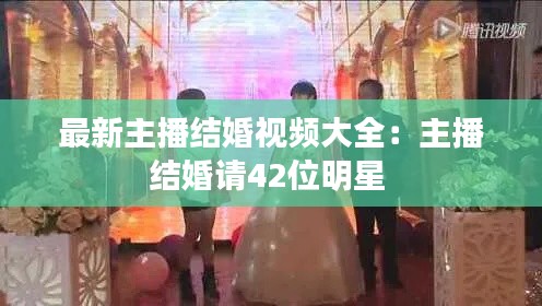 最新主播结婚视频大全：主播结婚请42位明星 