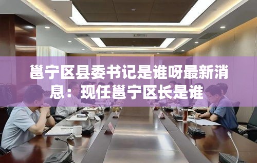 邕宁区县委书记是谁呀最新消息：现任邕宁区长是谁 