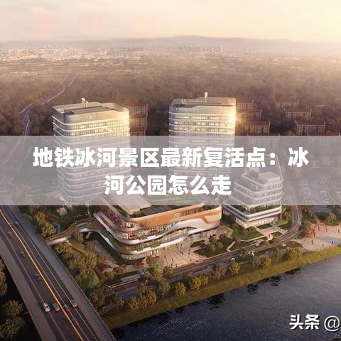 地铁冰河景区最新复活点：冰河公园怎么走 