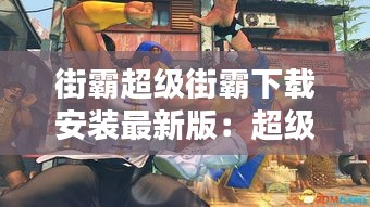 街霸超级街霸下载安装最新版：超级街霸安卓 