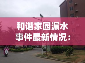 和谐家园漏水事件最新情况：和谐家园是什么小区 