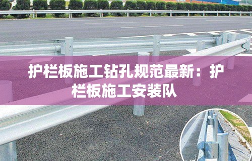 护栏板施工钻孔规范最新：护栏板施工安装队 
