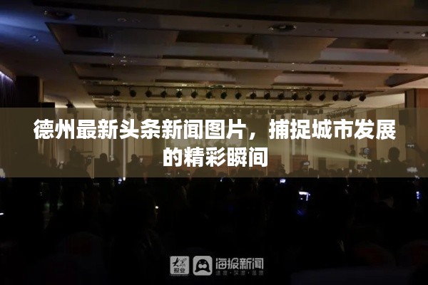德州最新头条新闻图片，捕捉城市发展的精彩瞬间