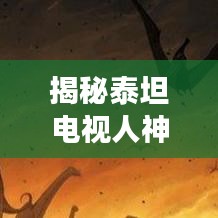 揭秘泰坦电视人神秘角色，百度带你探索未知世界