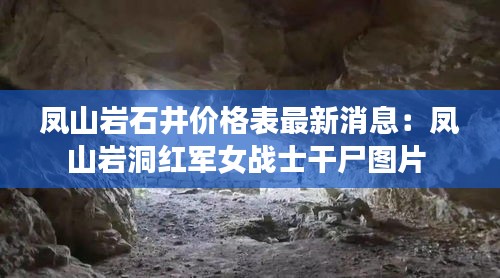 凤山岩石井价格表最新消息：凤山岩洞红军女战士干尸图片 