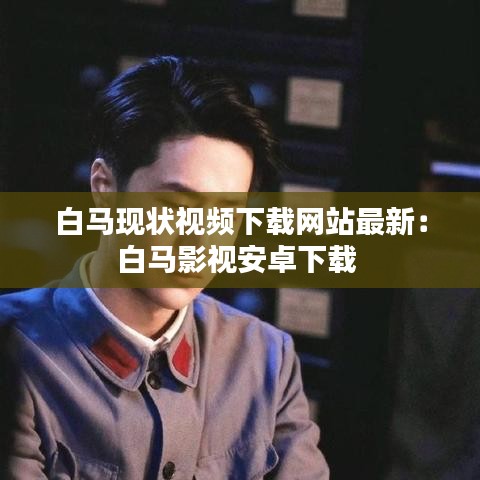 白马现状视频下载网站最新：白马影视安卓下载 