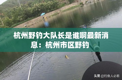 杭州野钓大队长是谁啊最新消息：杭州市区野钓 