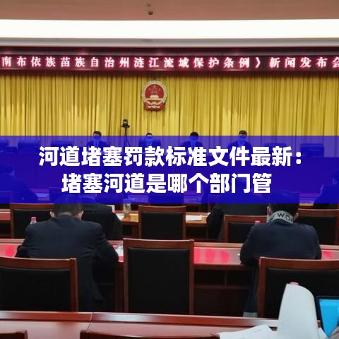 河道堵塞罚款标准文件最新：堵塞河道是哪个部门管 