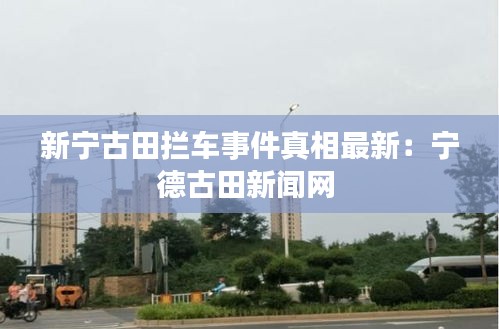 新宁古田拦车事件真相最新：宁德古田新闻网 