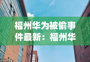 福州华为被偷事件最新：福州华为技术有限公司 