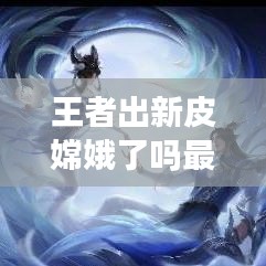 王者出新皮嫦娥了吗最新消息：王者出啥新皮肤了 