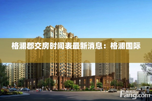 格澜郡交房时间表最新消息：格澜国际 