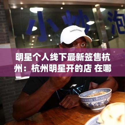 明星个人线下最新签售杭州：杭州明星开的店 在哪里 