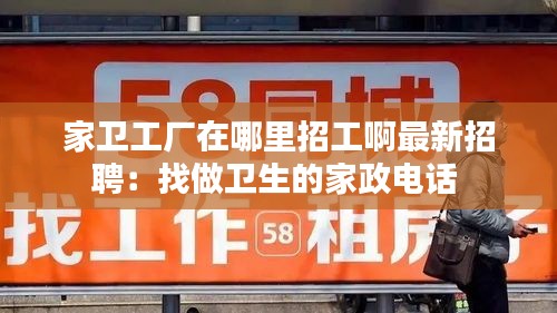 家卫工厂在哪里招工啊最新招聘：找做卫生的家政电话 
