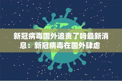 新冠病毒国外追责了吗最新消息：新冠病毒在国外肆虐 