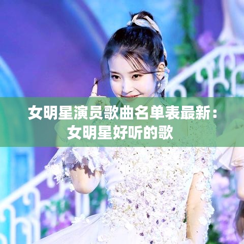 女明星演员歌曲名单表最新：女明星好听的歌 
