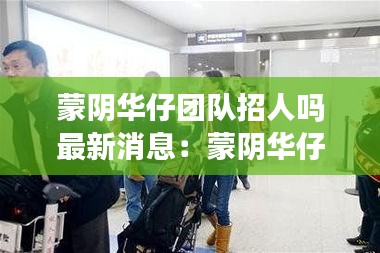 蒙阴华仔团队招人吗最新消息：蒙阴华仔团队招人吗最新消息查询 