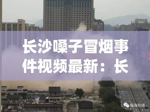 长沙嗓子冒烟事件视频最新：长沙一声巨响 