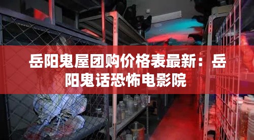 岳阳鬼屋团购价格表最新：岳阳鬼话恐怖电影院 
