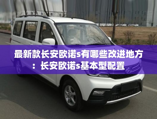 最新款长安欧诺s有哪些改进地方：长安欧诺s基本型配置 