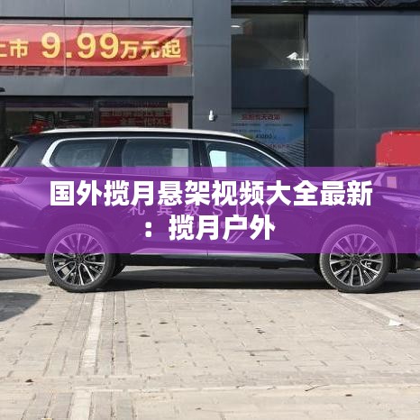 国外揽月悬架视频大全最新：揽月户外 
