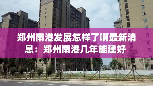 郑州南港发展怎样了啊最新消息：郑州南港几年能建好 