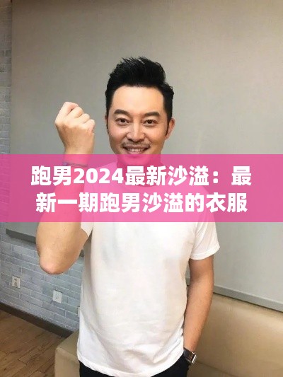 跑男2024最新沙溢：最新一期跑男沙溢的衣服 