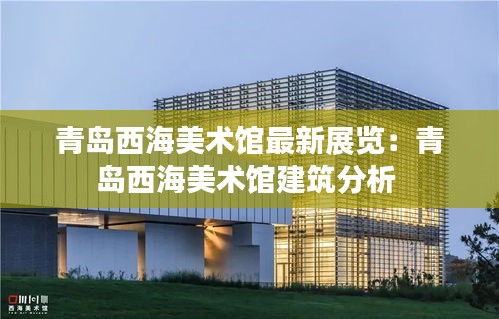 青岛西海美术馆最新展览：青岛西海美术馆建筑分析 