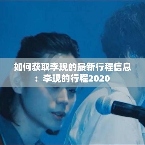 如何获取李现的最新行程信息：李现的行程2020 
