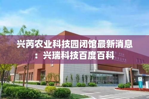 兴芮农业科技园闭馆最新消息：兴瑞科技百度百科 
