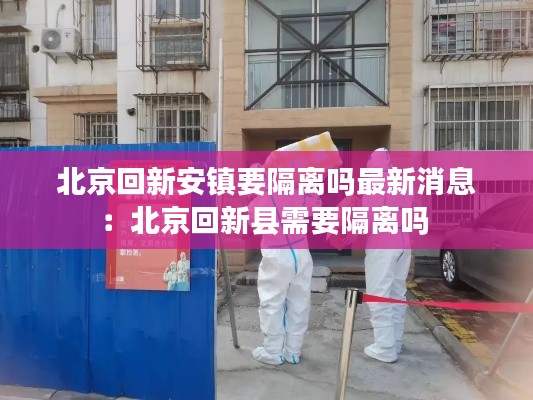 北京回新安镇要隔离吗最新消息：北京回新县需要隔离吗 