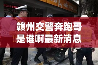 赣州交警奔跑哥是谁啊最新消息：赣州交警网 