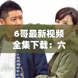 6哥最新视频全集下载：六哥影视解说 