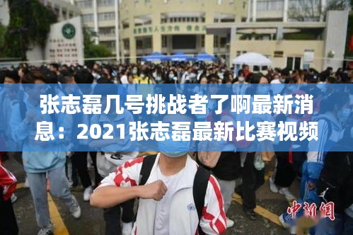 张志磊几号挑战者了啊最新消息：2021张志磊最新比赛视频 