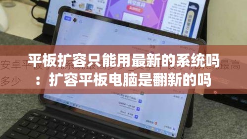 平板扩容只能用最新的系统吗：扩容平板电脑是翻新的吗 