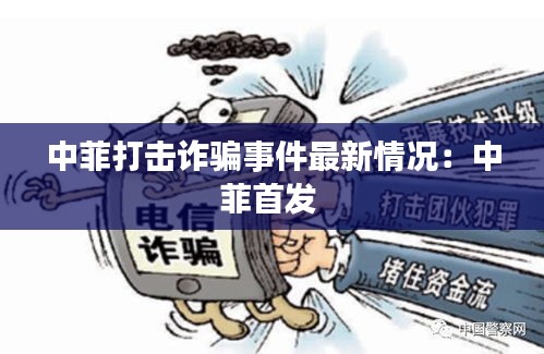 中菲打击诈骗事件最新情况：中菲首发 