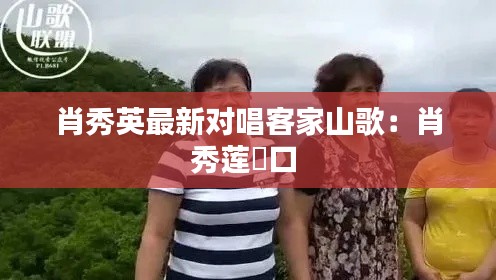 肖秀英最新对唱客家山歌：肖秀莲硚口 