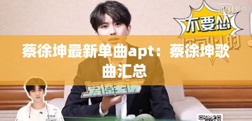 蔡徐坤最新单曲apt：蔡徐坤歌曲汇总 