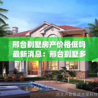 邢台别墅房产价格低吗最新消息：邢台别墅多少钱一套 